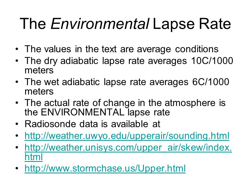 The Environmental Lapse Rate The values in the text are average conditions The dry adiabatic lapse rate averages 10C/1000 meters The wet adiabatic lapse rate averages 6C/1000 meters The actual rate of change in the atmosphere is the ENVIRONMENTAL lapse rate Radiosonde data is available at