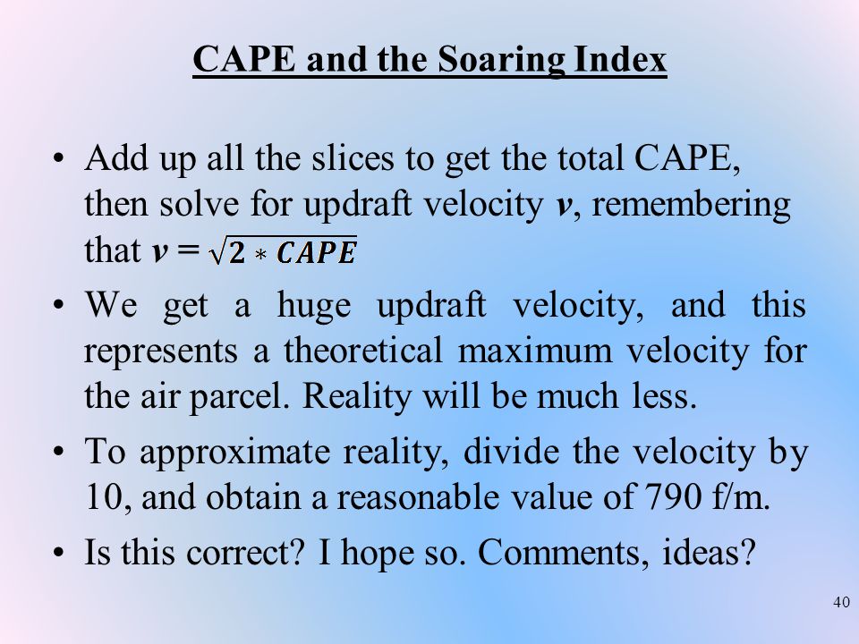 CAPE and the Soaring Index 40 Add up all the slices to get the total CAPE, then solve for updraft velocity v, remembering that v = We get a huge updraft velocity, and this represents a theoretical maximum velocity for the air parcel.