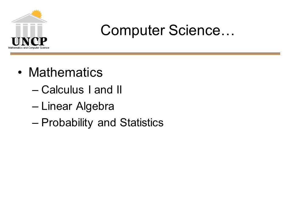 Computer Science… Mathematics –Calculus I and II –Linear Algebra –Probability and Statistics