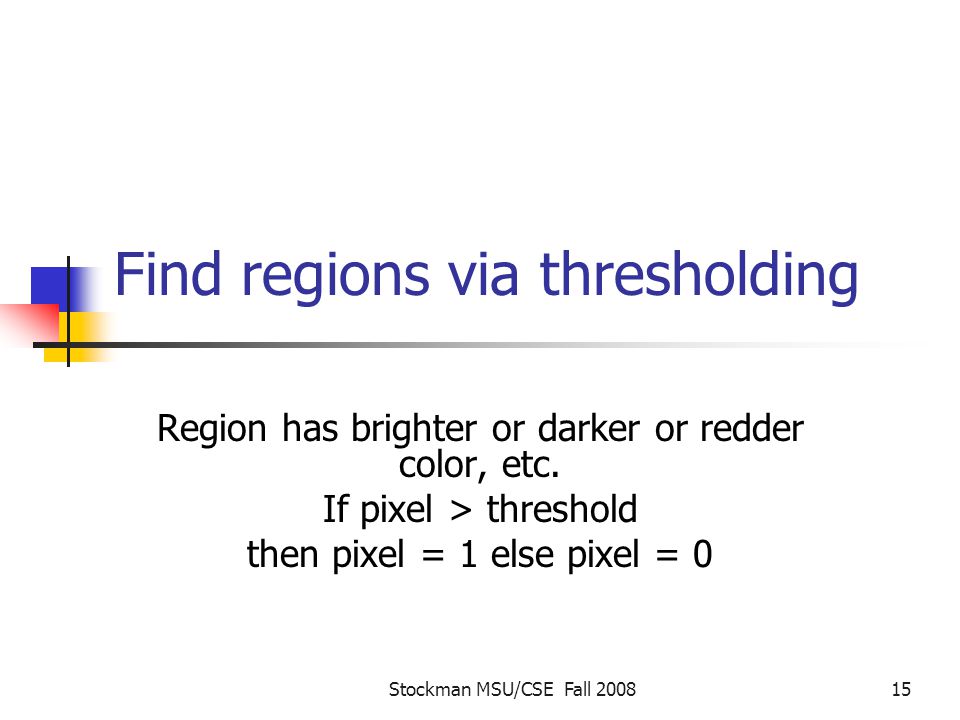 Stockman MSU/CSE Fall Find regions via thresholding Region has brighter or darker or redder color, etc.