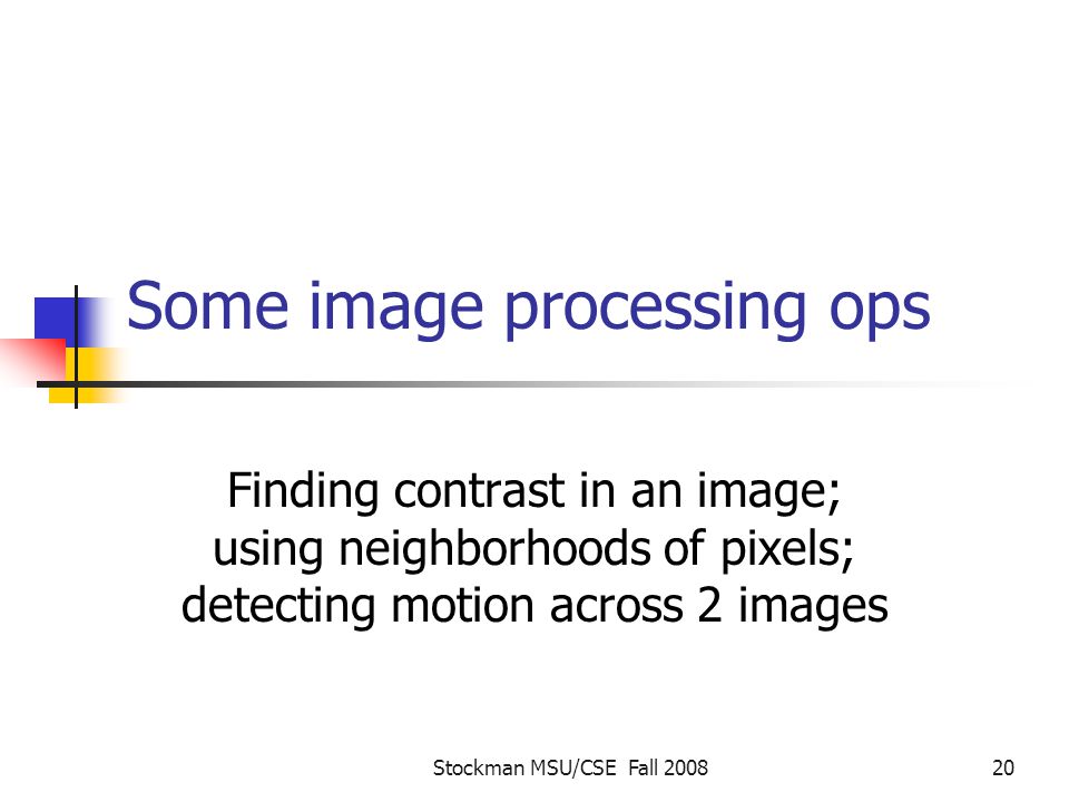 Stockman MSU/CSE Fall Some image processing ops Finding contrast in an image; using neighborhoods of pixels; detecting motion across 2 images