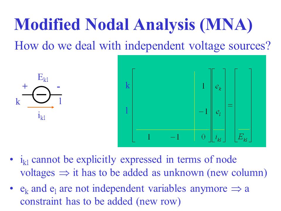 Modified Nodal Analysis (MNA) i kl cannot be explicitly expressed in terms of node voltages  it has to be added as unknown (new column) e k and e l are not independent variables anymore  a constraint has to be added (new row) How do we deal with independent voltage sources.