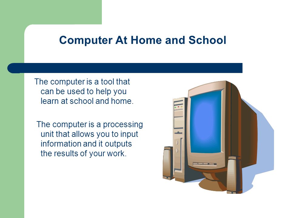 The computer is a tool that can be used to help you learn at school and home.