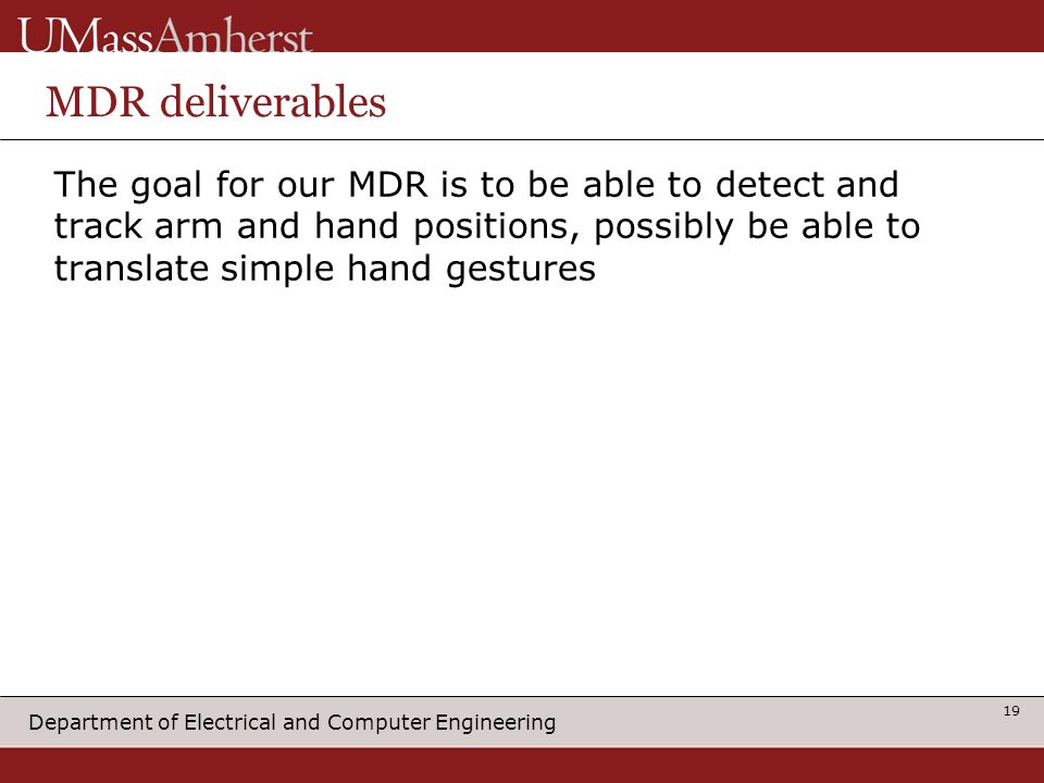 Department of Electrical and Computer Engineering MDR deliverables The goal for our MDR is to be able to detect and track arm and hand positions, possibly be able to translate simple hand gestures 19