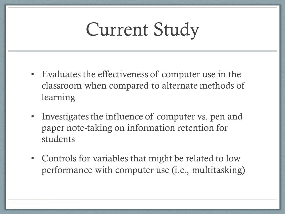 Current Study Evaluates the effectiveness of computer use in the classroom when compared to alternate methods of learning Investigates the influence of computer vs.