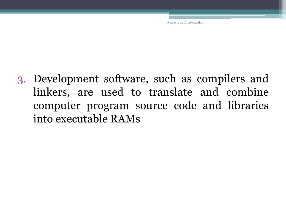 3.Development software, such as compilers and linkers, are used to translate and combine computer program source code and libraries into executable RAMs Panayiotis Christodoulou
