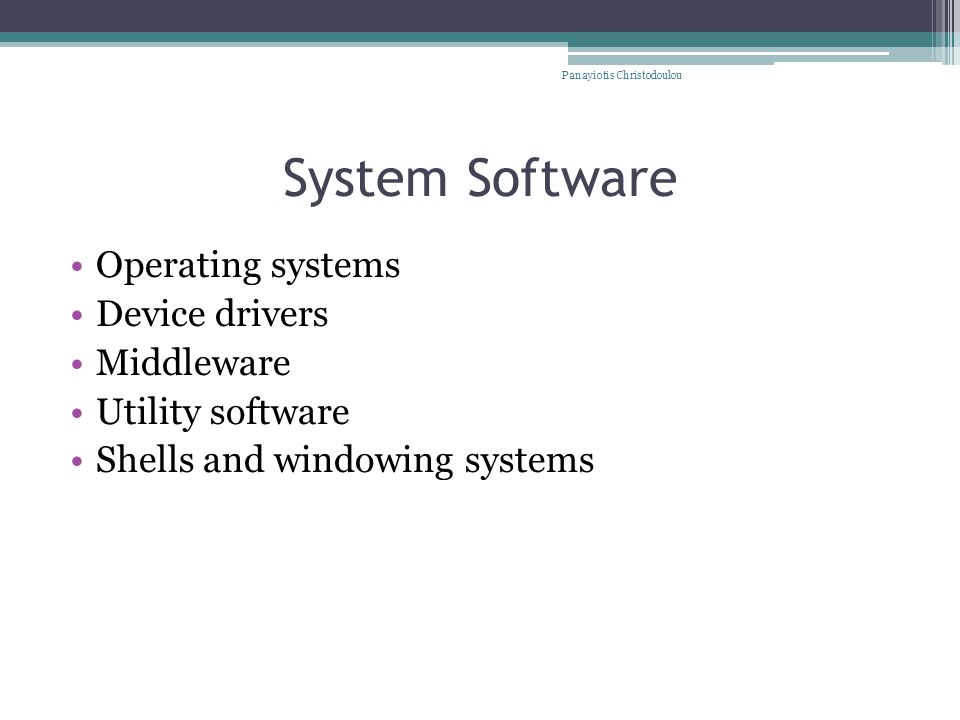System Software Operating systems Device drivers Middleware Utility software Shells and windowing systems Panayiotis Christodoulou