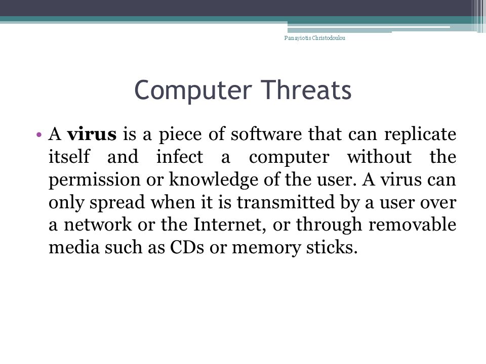 Computer Threats A virus is a piece of software that can replicate itself and infect a computer without the permission or knowledge of the user.