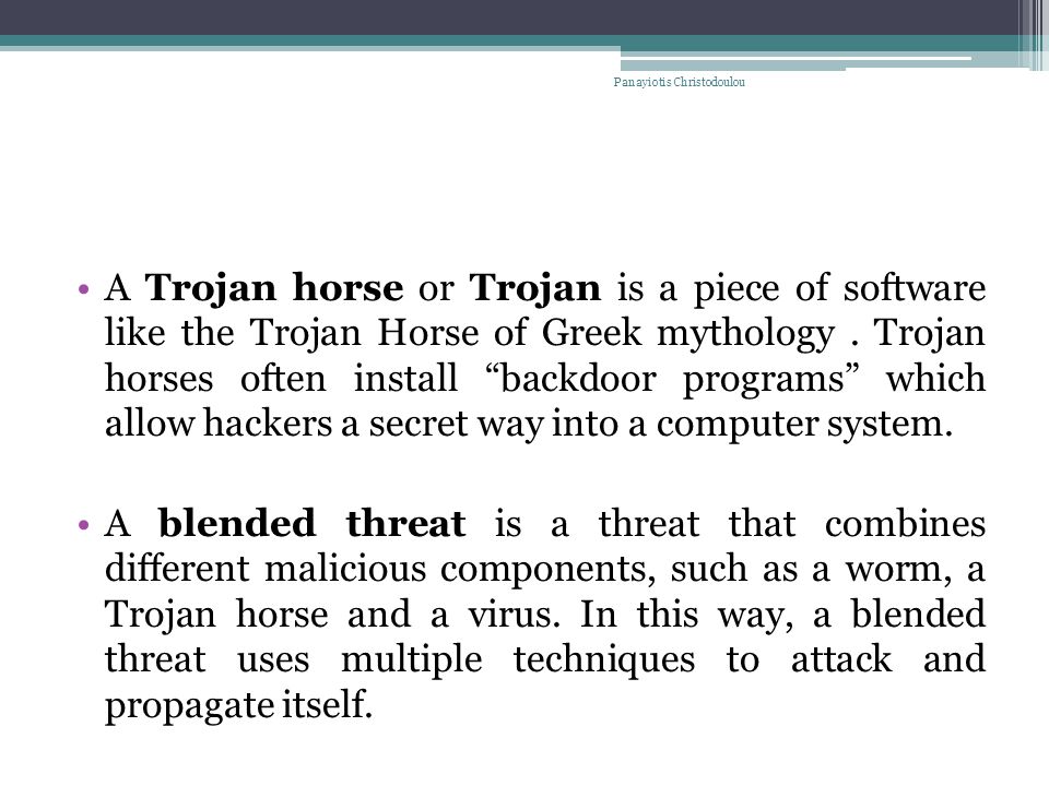 A Trojan horse or Trojan is a piece of software like the Trojan Horse of Greek mythology.