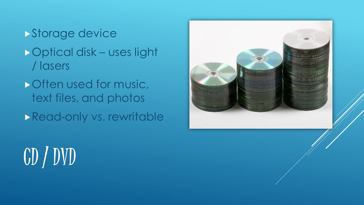 CD / DVD  Storage device  Optical disk – uses light / lasers  Often used for music, text files, and photos  Read-only vs.