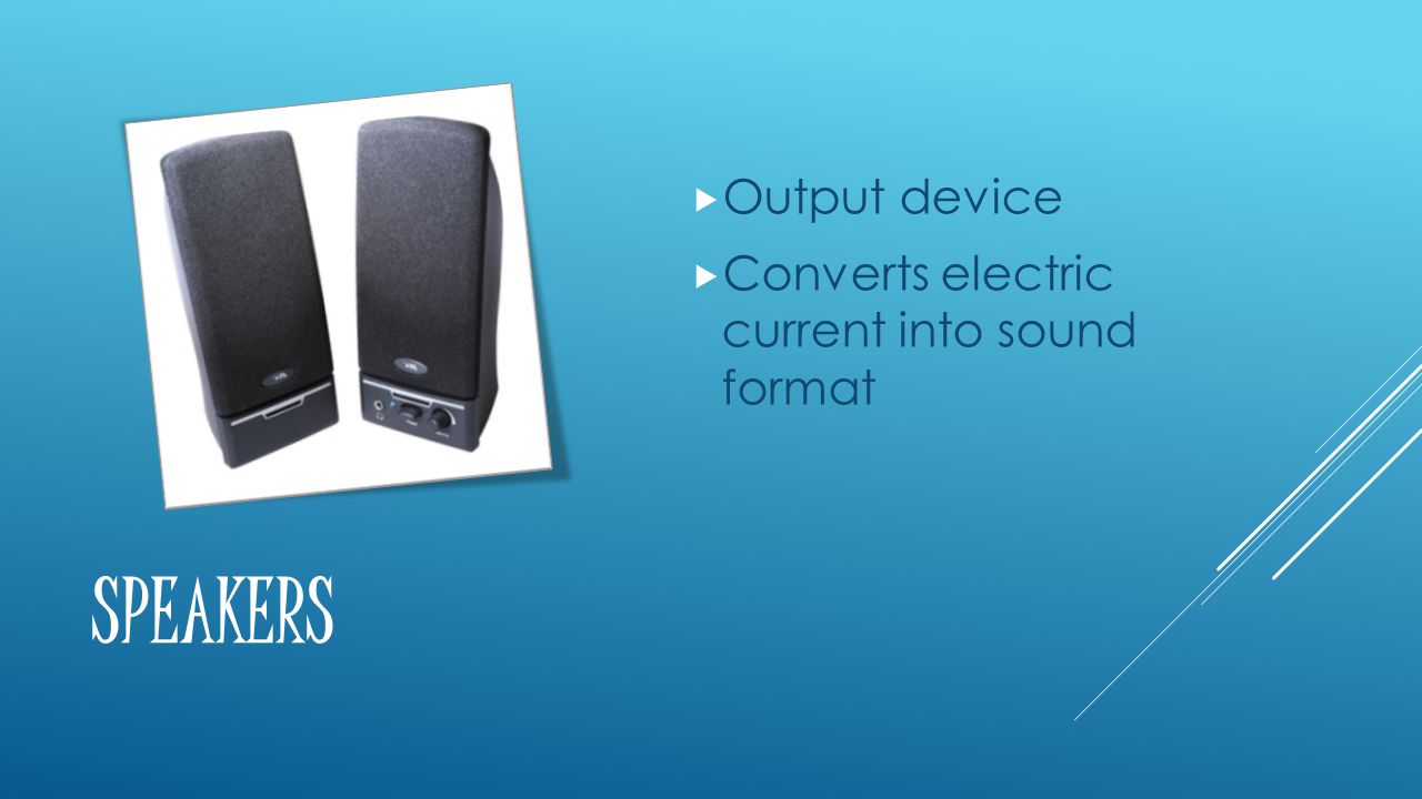 SPEAKERS  Output device  Converts electric current into sound format