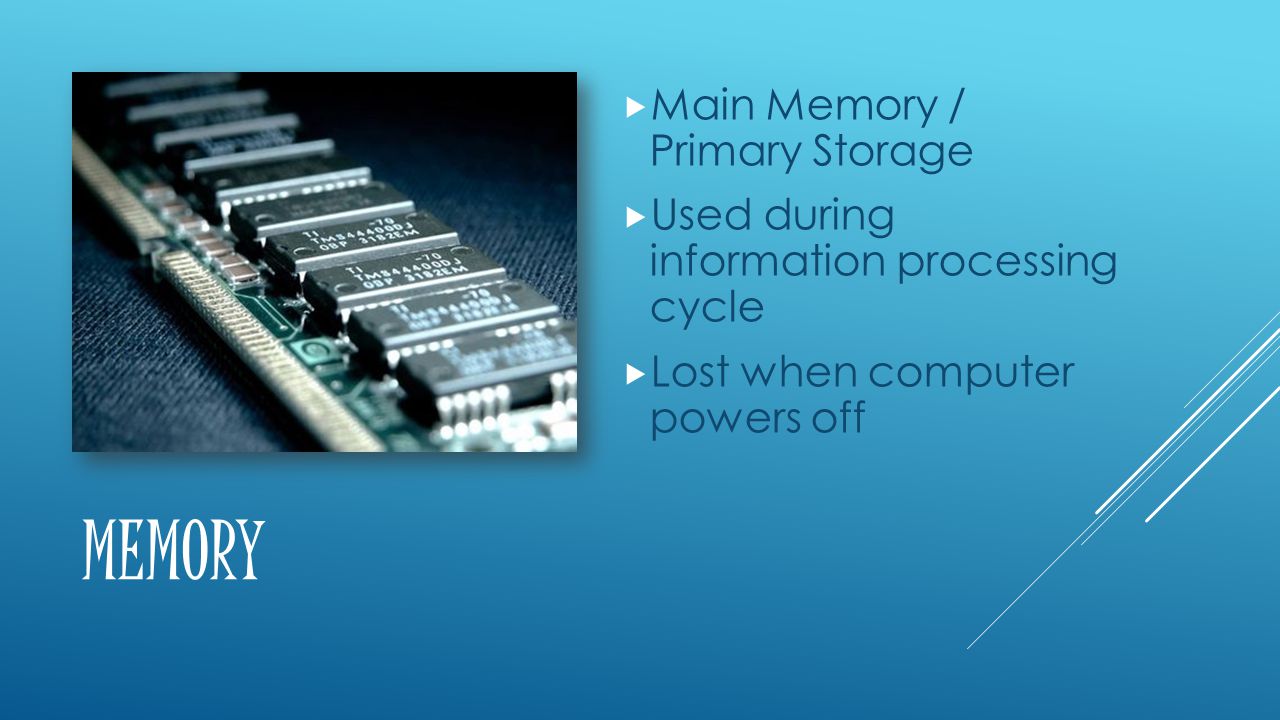 MEMORY  Main Memory / Primary Storage  Used during information processing cycle  Lost when computer powers off