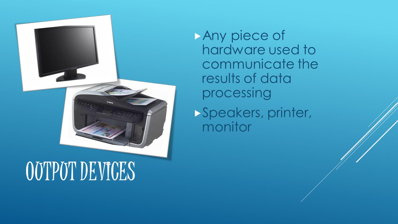 OUTPUT DEVICES  Any piece of hardware used to communicate the results of data processing  Speakers, printer, monitor