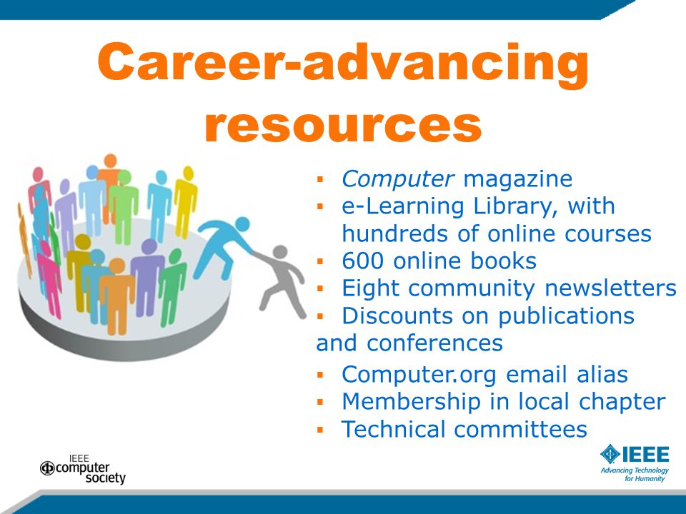 Career-advancing resources  Computer magazine  e-Learning Library, with hundreds of online courses  600 online books  Eight community newsletters  Discounts on publications and conferences  Computer.org  alias  Membership in local chapter  Technical committees