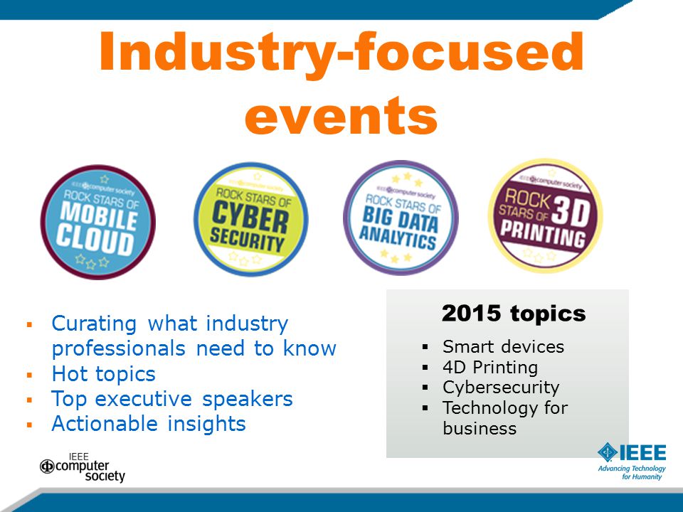 Industry-focused events  Curating what industry professionals need to know  Hot topics  Top executive speakers  Actionable insights 2015 topics  Smart devices  4D Printing  Cybersecurity  Technology for business
