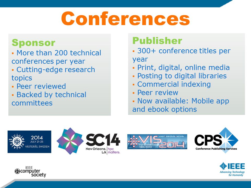 Conferences Publisher  300+ conference titles per year  Print, digital, online media  Posting to digital libraries  Commercial indexing  Peer review  Now available: Mobile app and ebook options Sponsor  More than 200 technical conferences per year  Cutting-edge research topics  Peer reviewed  Backed by technical committees