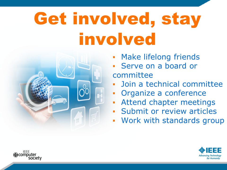 Get involved, stay involved  Make lifelong friends  Serve on a board or committee  Join a technical committee  Organize a conference  Attend chapter meetings  Submit or review articles  Work with standards group