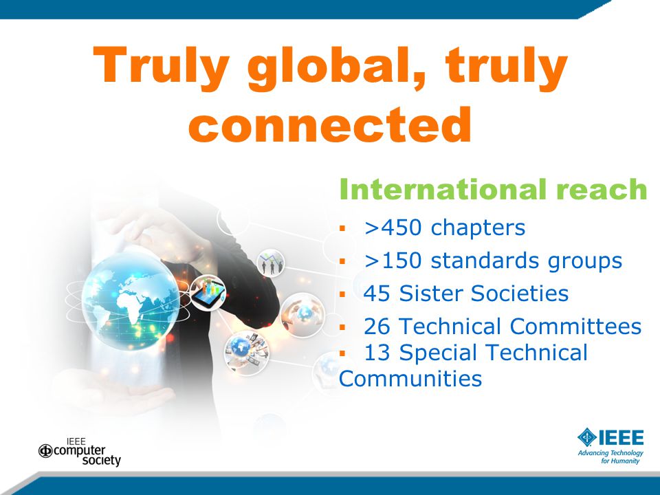 Truly global, truly connected International reach  >450 chapters  >150 standards groups  45 Sister Societies  26 Technical Committees  13 Special Technical Communities