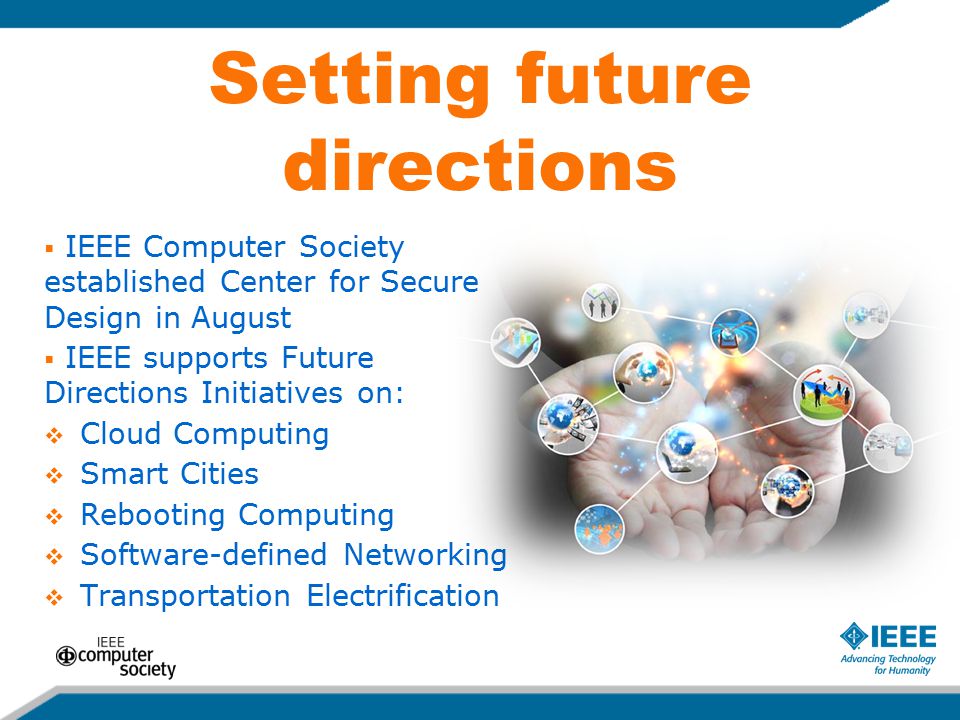 Setting future directions  IEEE Computer Society established Center for Secure Design in August  IEEE supports Future Directions Initiatives on:  Cloud Computing  Smart Cities  Rebooting Computing  Software-defined Networking  Transportation Electrification