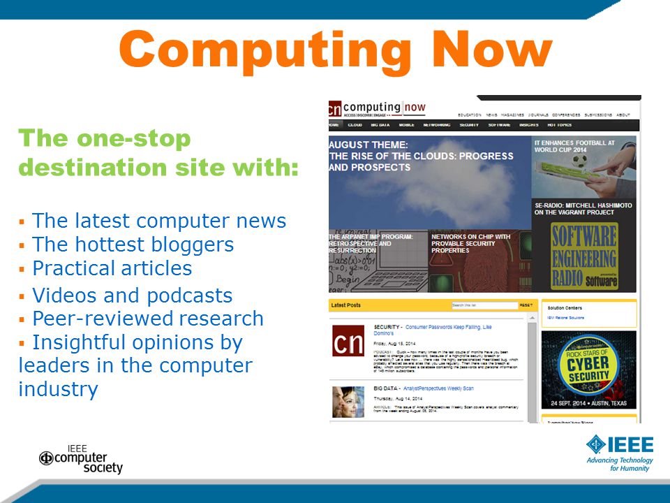 Computing Now The one-stop destination site with:  The latest computer news  The hottest bloggers  Practical articles  Videos and podcasts  Peer-reviewed research  Insightful opinions by leaders in the computer industry