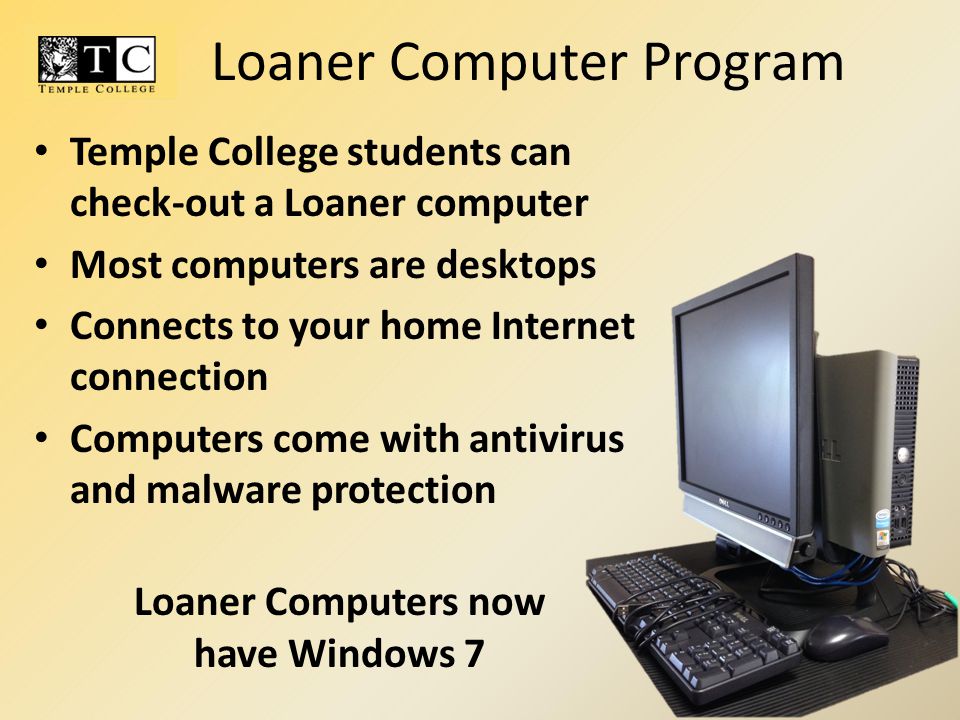Temple College students can check-out a Loaner computer Most computers are desktops Connects to your home Internet connection Computers come with antivirus and malware protection Loaner Computers now have Windows 7 Loaner Computer Program