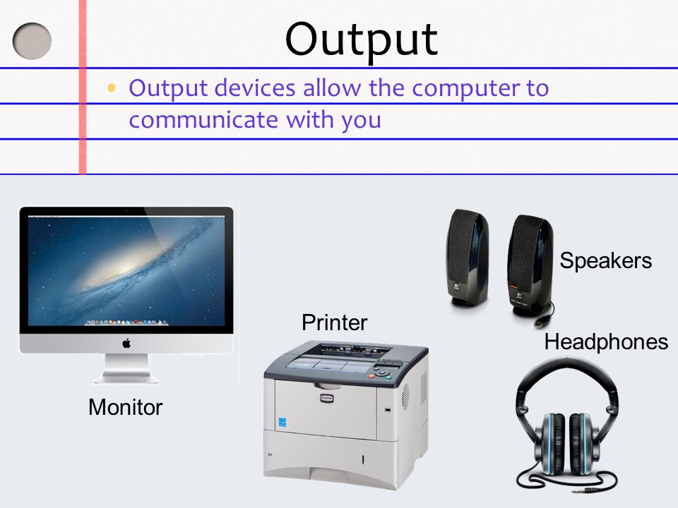 Output Output devices allow the computer to communicate with you Printer Monitor Speakers Headphones