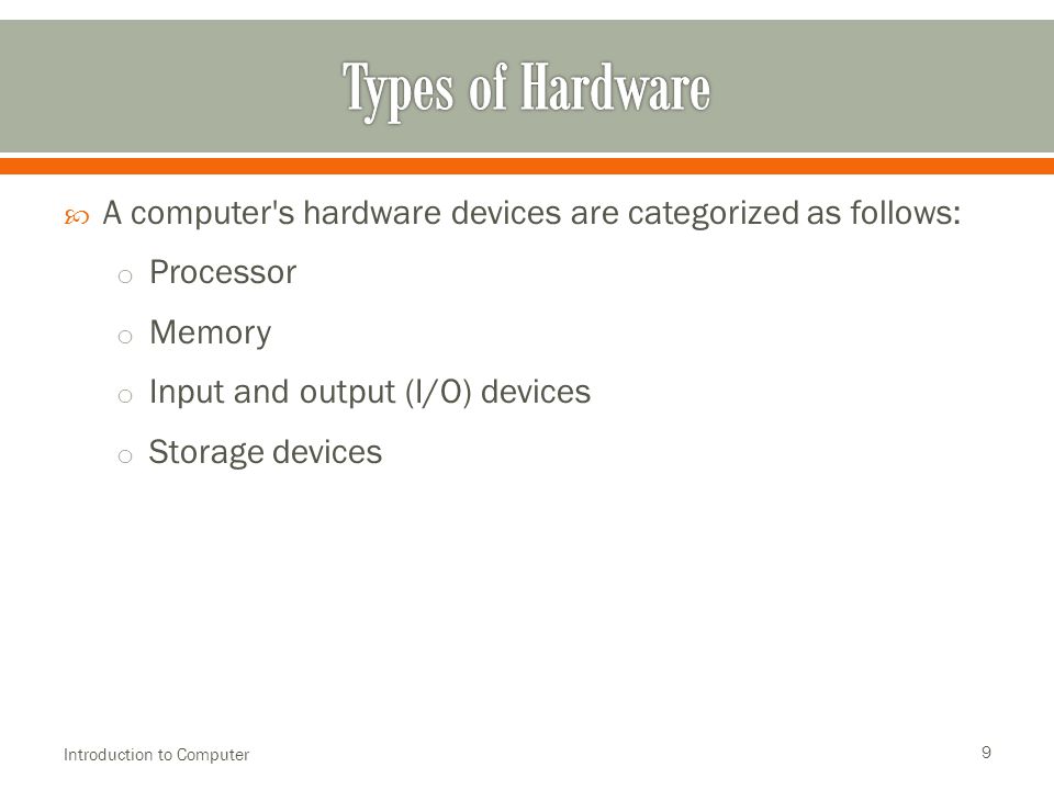  A computer s hardware devices are categorized as follows: o Processor o Memory o Input and output (I/O) devices o Storage devices Introduction to Computer 9