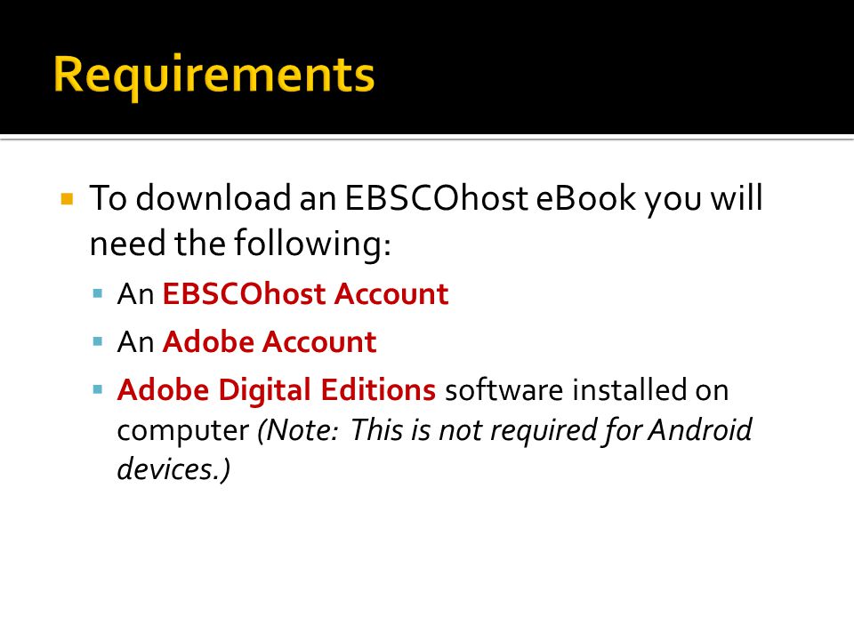  To download an EBSCOhost eBook you will need the following:  An EBSCOhost Account  An Adobe Account  Adobe Digital Editions software installed on computer (Note: This is not required for Android devices.)