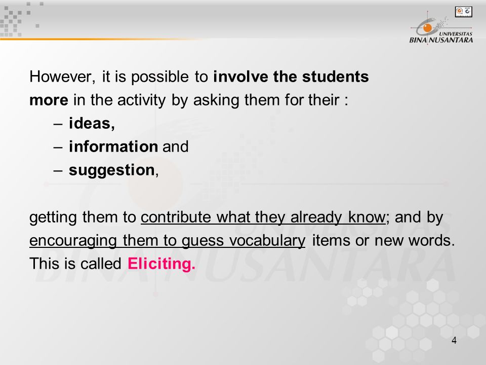 4 However, it is possible to involve the students more in the activity by asking them for their : –ideas, –information and –suggestion, getting them to contribute what they already know; and by encouraging them to guess vocabulary items or new words.