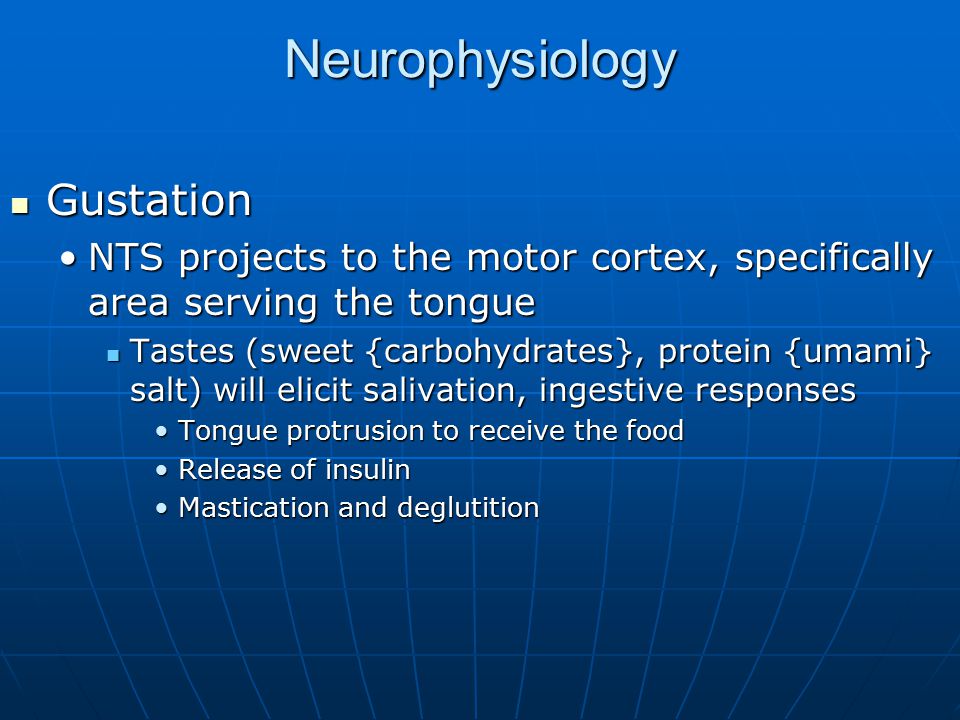 Neurophysiology Gustation Gustation NTS projects to the motor cortex, specifically area serving the tongueNTS projects to the motor cortex, specifically area serving the tongue Tastes (sweet {carbohydrates}, protein {umami} salt) will elicit salivation, ingestive responses Tastes (sweet {carbohydrates}, protein {umami} salt) will elicit salivation, ingestive responses Tongue protrusion to receive the foodTongue protrusion to receive the food Release of insulinRelease of insulin Mastication and deglutitionMastication and deglutition