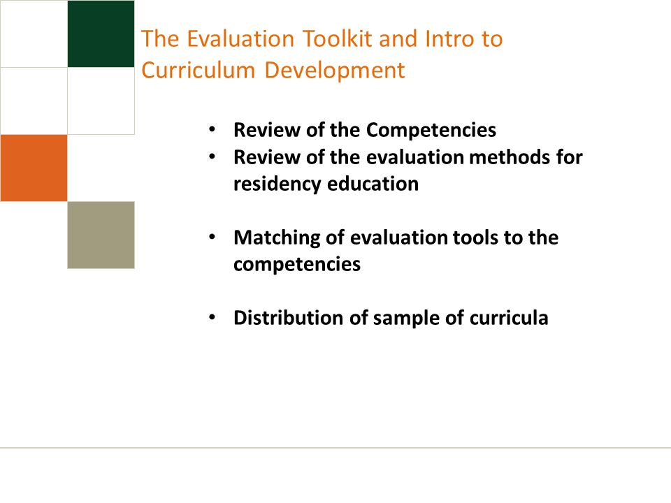 The Evaluation Toolkit and Intro to Curriculum Development Review of the Competencies Review of the evaluation methods for residency education Matching of evaluation tools to the competencies Distribution of sample of curricula