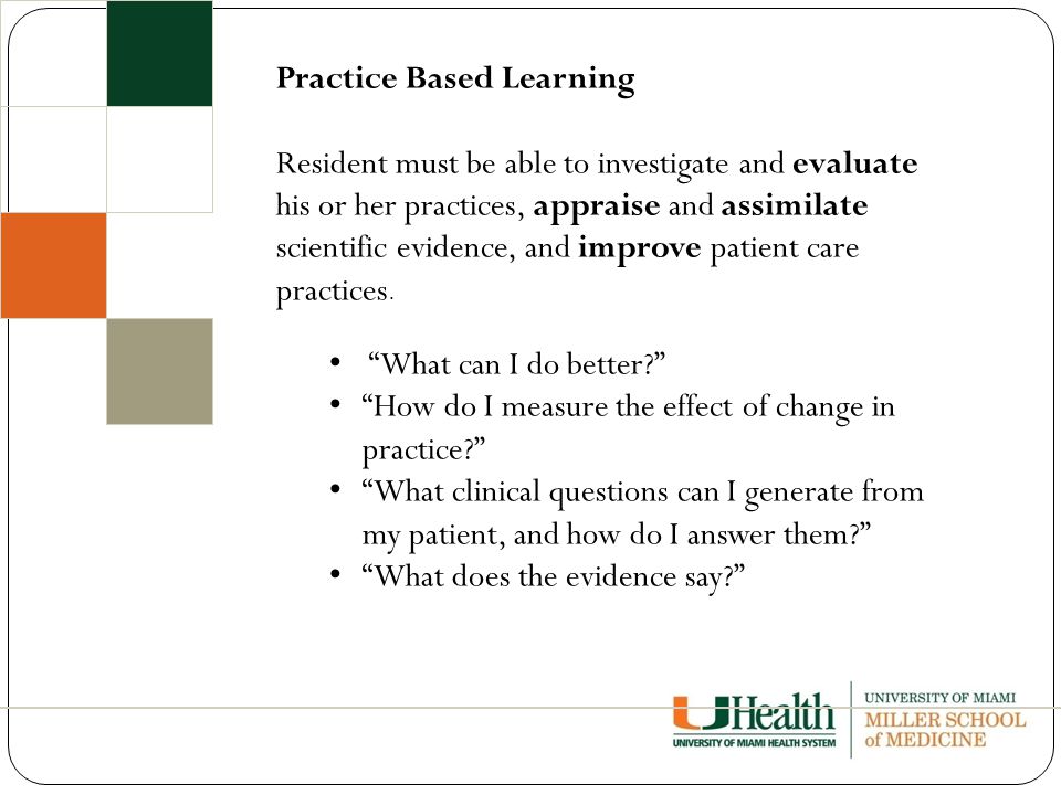 Practice Based Learning Resident must be able to investigate and evaluate his or her practices, appraise and assimilate scientific evidence, and improve patient care practices.