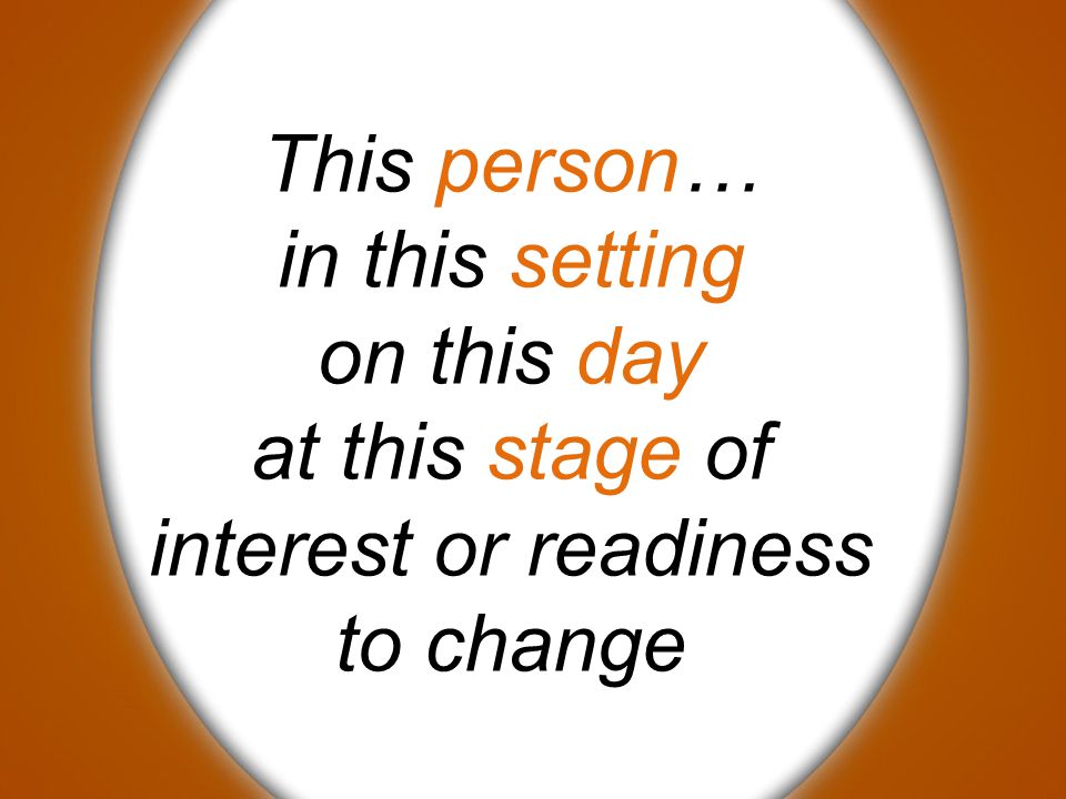 This person… in this setting on this day at this stage of interest or readiness to change
