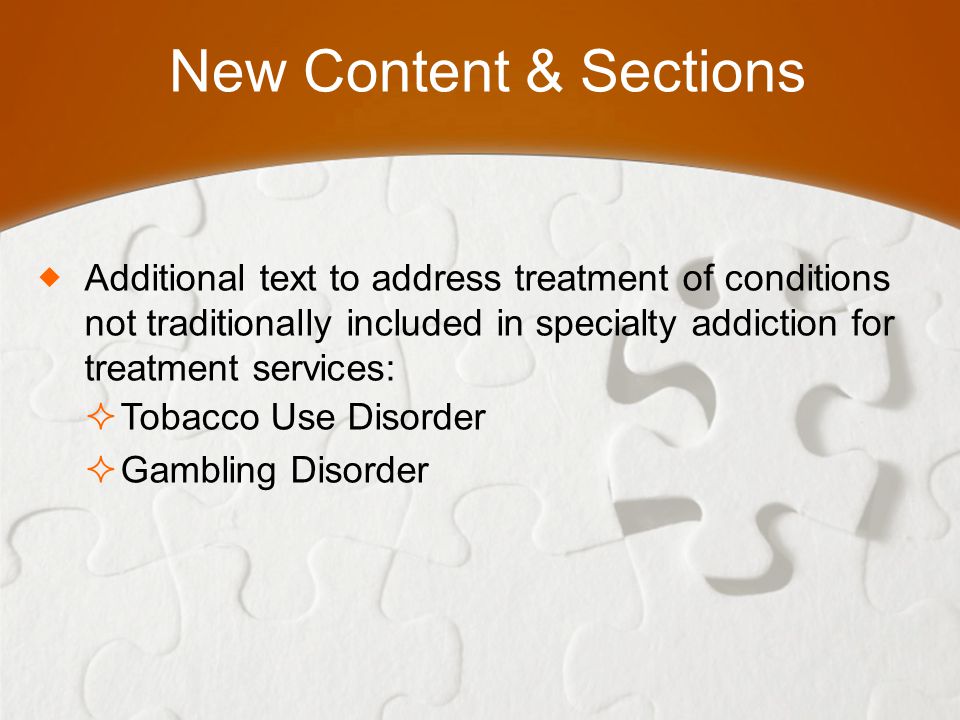 New Content & Sections  Additional text to address treatment of conditions not traditionally included in specialty addiction for treatment services:  Tobacco Use Disorder  Gambling Disorder