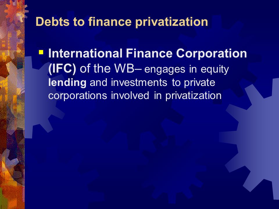 Debts to finance privatization  International Finance Corporation (IFC) of the WB– engages in equity lending and investments to private corporations involved in privatization