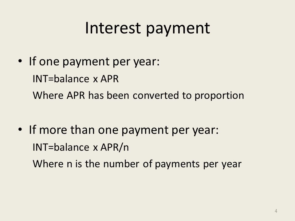 Interest payment If one payment per year: INT=balance x APR Where APR has been converted to proportion If more than one payment per year: INT=balance x APR/n Where n is the number of payments per year 4