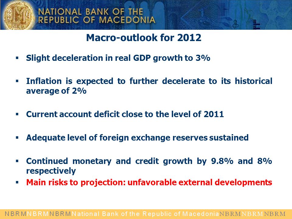 Macro-outlook for 2012  Slight deceleration in real GDP growth to 3%  Inflation is expected to further decelerate to its historical average of 2%  Current account deficit close to the level of 2011  Adequate level of foreign exchange reserves sustained  Continued monetary and credit growth by 9.8% and 8% respectively  Main risks to projection: unfavorable external developments