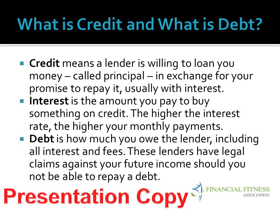  Credit means a lender is willing to loan you money – called principal – in exchange for your promise to repay it, usually with interest.
