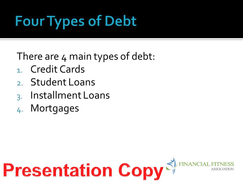 There are 4 main types of debt: 1. Credit Cards 2. Student Loans 3. Installment Loans 4. Mortgages