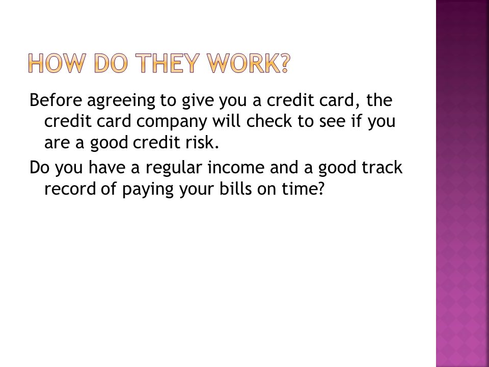 Before agreeing to give you a credit card, the credit card company will check to see if you are a good credit risk.