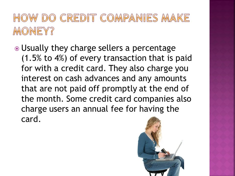  Usually they charge sellers a percentage (1.5% to 4%) of every transaction that is paid for with a credit card.