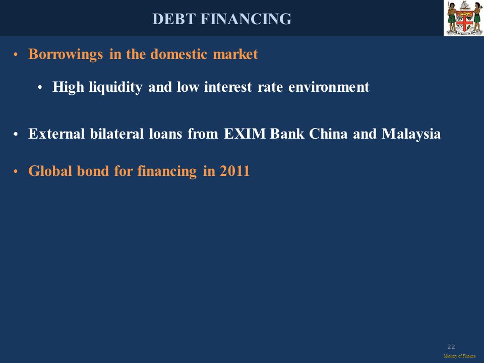 DEBT FINANCING Ministry of Finance Borrowings in the domestic market High liquidity and low interest rate environment External bilateral loans from EXIM Bank China and Malaysia Global bond for financing in
