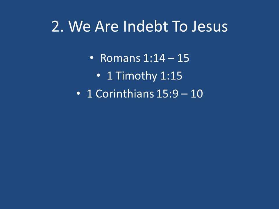 2. We Are Indebt To Jesus Romans 1:14 – 15 1 Timothy 1:15 1 Corinthians 15:9 – 10