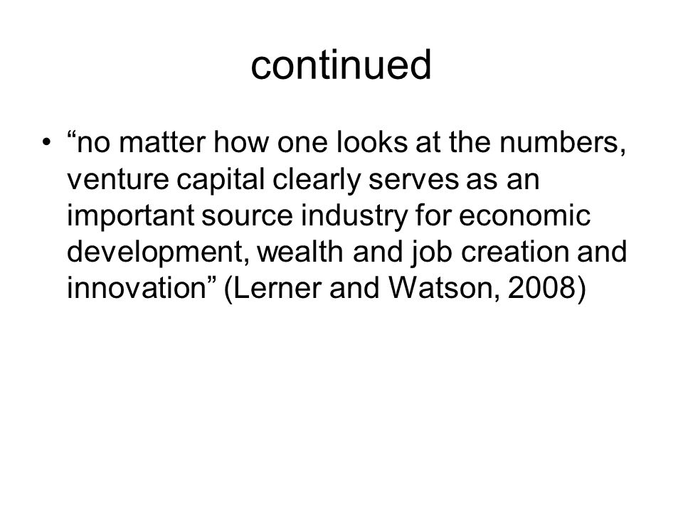continued no matter how one looks at the numbers, venture capital clearly serves as an important source industry for economic development, wealth and job creation and innovation (Lerner and Watson, 2008)