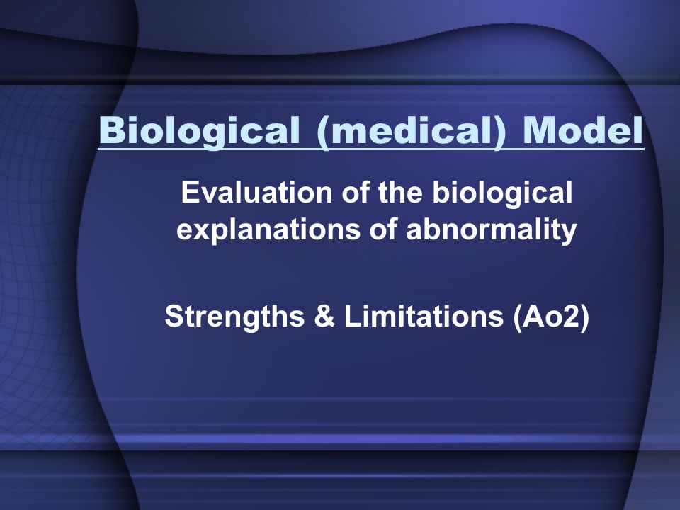 Biological (medical) Model Evaluation of the biological explanations of abnormality Strengths & Limitations (Ao2)