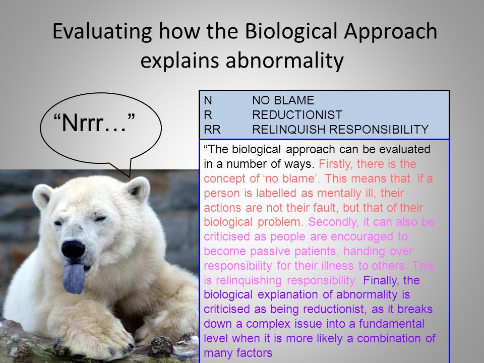 Evaluating how the Biological Approach explains abnormality Nrrr… NNO BLAME RREDUCTIONIST RRRELINQUISH RESPONSIBILITY The biological approach can be evaluated in a number of ways.