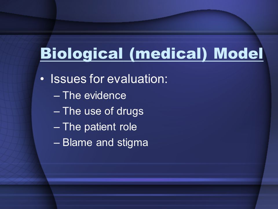 Biological (medical) Model Issues for evaluation: –The evidence –The use of drugs –The patient role –Blame and stigma