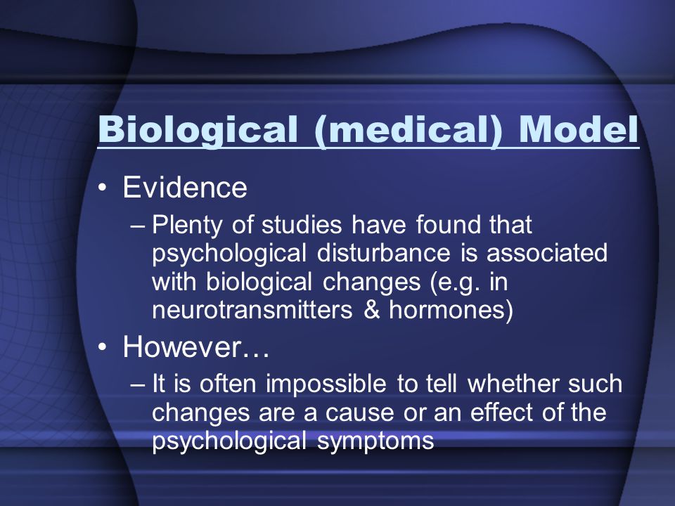 Biological (medical) Model Evidence –Plenty of studies have found that psychological disturbance is associated with biological changes (e.g.