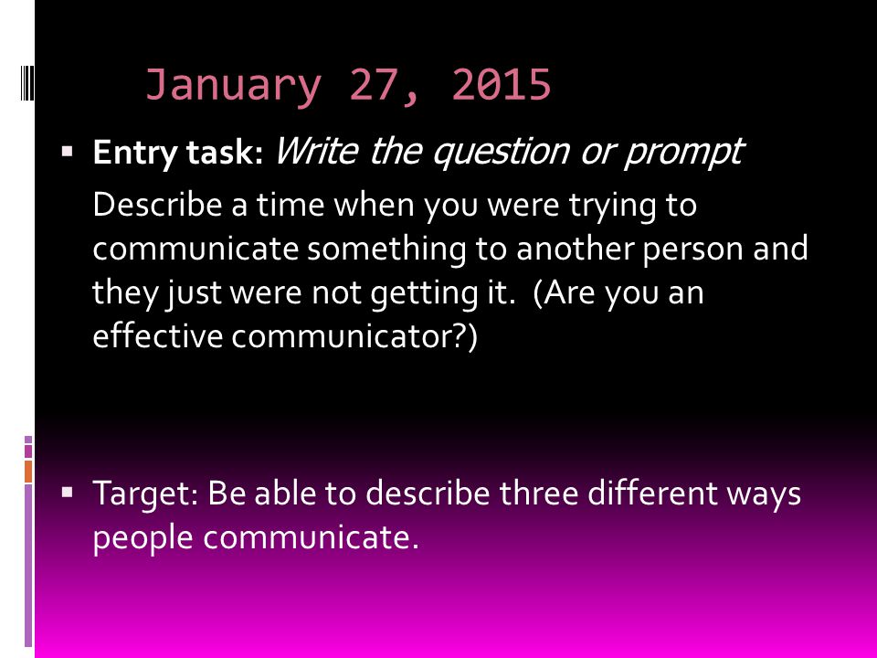 January 27, 2015  Entry task: Write the question or prompt Describe a time when you were trying to communicate something to another person and they just were not getting it.