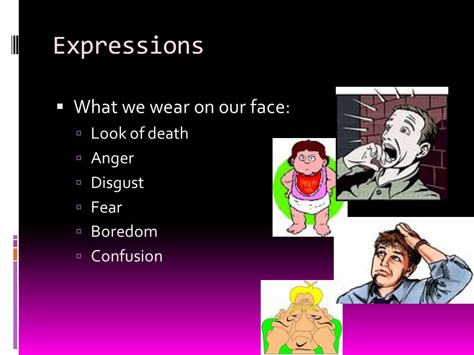 Expressions  What we wear on our face:  Look of death  Anger  Disgust  Fear  Boredom  Confusion